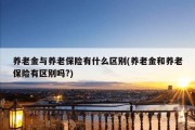 养老金与养老保险有什么区别(养老金和养老保险有区别吗?)