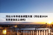 河北21年养老金调整方案（河北省2024年养老金还上调吗）