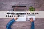 2024年后公务员退休金（2024年公务员退休金怎么算）