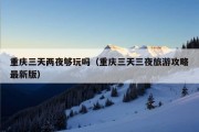 重庆三天两夜够玩吗（重庆三天三夜旅游攻略最新版）