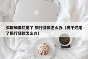 买房如果烂尾了 银行贷款怎么办（房子烂尾了银行贷款怎么办）