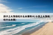 孩子上火发烧吃什么水果败火(小孩上火发烧吃什么水果)