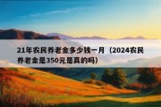 21年农民养老金多少钱一月（2024农民养老金是350元是真的吗）