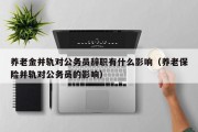 养老金并轨对公务员辞职有什么影响（养老保险并轨对公务员的影响）