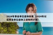 2024年事业单位退休政策（2024年以后事业单位退休工资如何计算）