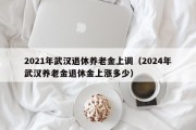 2021年武汉退休养老金上调（2024年武汉养老金退休金上涨多少）