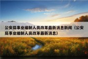 公安局事业编制人员改革最新消息新闻（公安局事业编制人员改革最新消息）