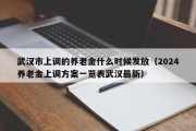 武汉市上调的养老金什么时候发放（2024养老金上调方案一览表武汉最新）