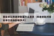 事业单位养老并轨是什么意思（养老并轨对事业单位退休影响多大）