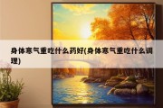 身体寒气重吃什么药好(身体寒气重吃什么调理)