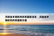 河南省乡镇机构改革最新消息 - 河南省乡镇机构改革最新方案