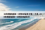 30年教龄退休一次性补贴多少钱一个月（30年教龄退休一次性补贴多少）