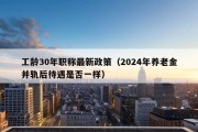 工龄30年职称最新政策（2024年养老金并轨后待遇是否一样）