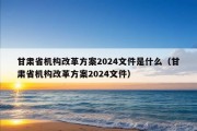 甘肃省机构改革方案2024文件是什么（甘肃省机构改革方案2024文件）