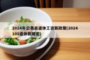 2024年公务员退休工资新政策(2024101退休新规定)