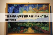 广西乡镇机构改革最新方案2024（广西乡镇机构改革）