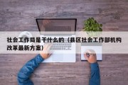 社会工作局是干什么的（县区社会工作部机构改革最新方案）