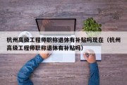 杭州高级工程师职称退休有补贴吗现在（杭州高级工程师职称退休有补贴吗）