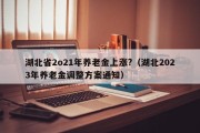 湖北省2o21年养老金上涨?（湖北2023年养老金调整方案通知）