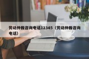 劳动仲裁咨询电话12345（劳动仲裁咨询电话）