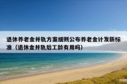 退休养老金并轨方案细则公布养老金计发新标准（退休金并轨后工龄有用吗）