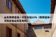 山东教师退休一次性补贴10%（教师退休一次性补贴山东还有吗）