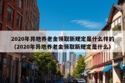 2020年异地养老金领取新规定是什么样的（2020年异地养老金领取新规定是什么）