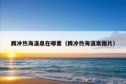 腾冲热海温泉在哪里（腾冲热海温泉图片）