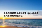 县级机构改革什么时候结束（2024年县级机构改革牵涉哪些单位）