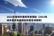 2022年度城乡居民养老保险（2023年城乡居民养老保险政策宣讲视频）