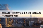 退休人员一次性医疗补助金怎么算（退休人员一次性医疗补助金）