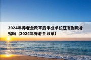 2024年养老金改革后事业单位还有财政补贴吗（2024年养老金改革）