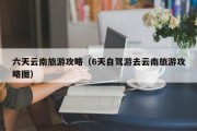 六天云南旅游攻略（6天自驾游去云南旅游攻略图）