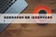 延迟退休试点省份 福建（延迟退休试点省份）