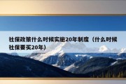 社保政策什么时候实施20年制度（什么时候社保要买20年）