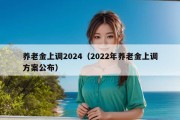 养老金上调2024（2022年养老金上调方案公布）