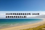 2024年并轨后退休金会少吗（2024年企事并轨养老金怎么算）