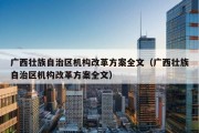 广西壮族自治区机构改革方案全文（广西壮族自治区机构改革方案全文）