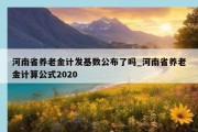 河南省养老金计发基数公布了吗_河南省养老金计算公式2020