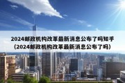 2024邮政机构改革最新消息公布了吗知乎（2024邮政机构改革最新消息公布了吗）