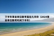 下半年事业单位联考是在几月份（2024事业单位联考时间下半年）