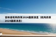 吉林省机构改革2024最新消息（机构改革2024最新消息）