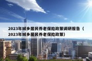 2023年城乡居民养老保险政策调研报告（2023年城乡居民养老保险政策）