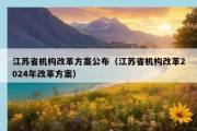 江苏省机构改革方案公布（江苏省机构改革2024年改革方案）