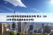 2024年并轨后退休金会少吗 军人（2024年并轨后退休金会少吗）