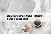 2021年辽宁省养老金改革（2023年辽宁省养老金调整细则）