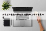 并轨后养老金计算方法（并轨职工领养老金待遇）