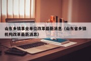 山东乡镇事业单位改革最新消息（山东省乡镇机构改革最新消息）