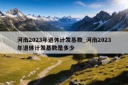 河南2023年退休计发基数_河南2023年退休计发基数是多少