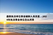 最新执法单位事业编制人员改革 - 2024年执法事业单位怎么改革